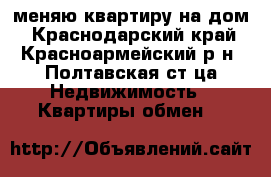 меняю квартиру на дом - Краснодарский край, Красноармейский р-н, Полтавская ст-ца Недвижимость » Квартиры обмен   